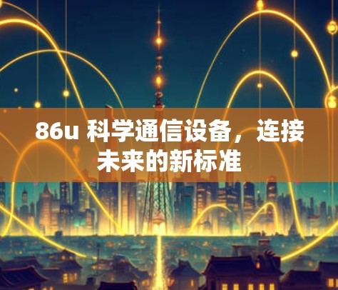 86u 科学通信设备,连接未来的新标准 86u 科学通信设备,连接未来的新标准