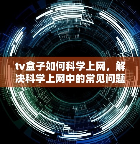 tv盒子如何<strong>科学上网</strong>，解决<strong>科学上网</strong>中的常见问题