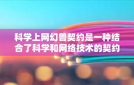 <strong>科学上网</strong>幻兽契约是一种结合了科学和网络技术的契约，旨在通过特定方式与科学角色或技能合作，用于学习、研究或解决问题。以下是对该契约的详细分析
