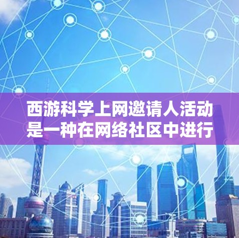 西游科学上网邀请人活动是一种在网络社区中进行的邀请、分享和互动的活动形式。以下是一些关键点和步骤，帮助你更好地组织和执行这个活动