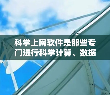 <strong>科学上网</strong>软件是那些专门进行科学计算、数据分析或编程的工具，广泛应用于工程、科研等领域。以下是一些主要的<strong>科学上网</strong>软件及其特点