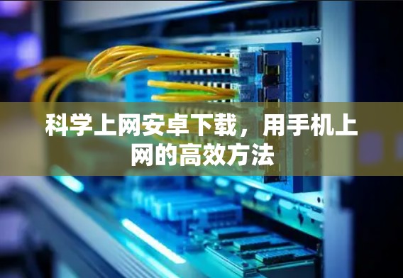 <strong>科学上网</strong>安卓下载，用手机上网的高效方法
