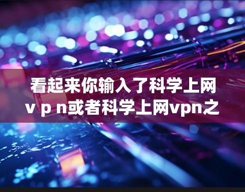 看起来你输入了<strong>科学上网</strong>v p n或者<strong>科学上网</strong>vpn之类的关键词，但可能有误。如果你指的是<strong>科学上网</strong>VPN（科学网速）或<strong>科学上网</strong>质网（科学网）可以提供更多信息，我会帮你推荐相关VPN服务
