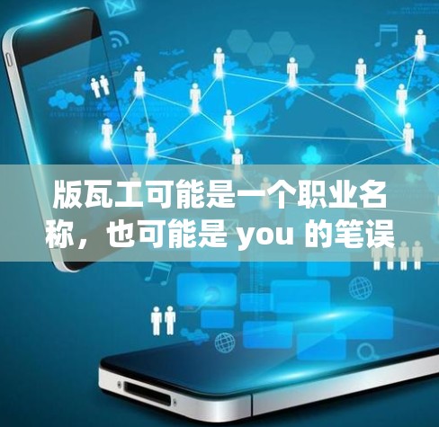 版瓦工可能是一个职业名称，也可能是 you 的笔误。如果您指的是关于如何<strong>科学上网</strong>或学习，以下是一些相关的信息和建议