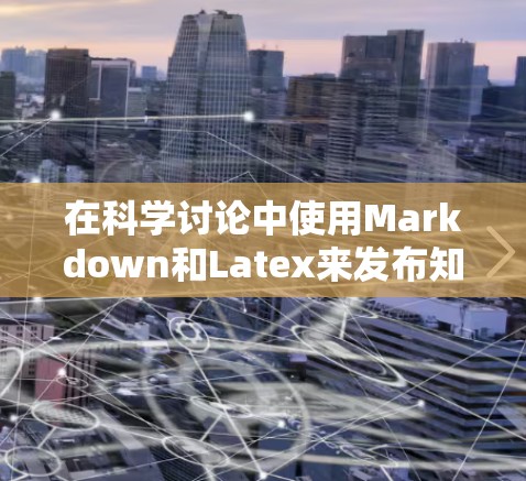 在科学讨论中使用Markdown和Latex来发布知识是一个有效的策略。以下是详细的步骤和建议