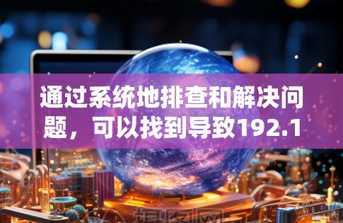 通过系统地排查和解决问题，可以找到导致192.168.1.1无法连接的根源，并找到相应的解决方法。以下是一个分步的解决方案