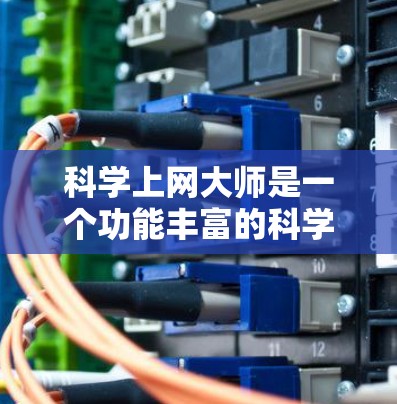 科学上网大师是一个功能丰富的科学资源下载平台，提供多种科学工具和下载资源。以下是使用科学上网大师的步骤