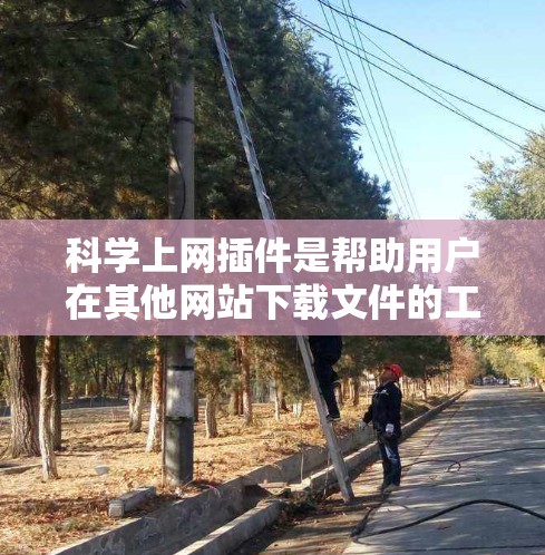 科学上网插件是帮助用户在其他网站下载文件的工具，通常用于处理科学、技术或教育相关的资源。为了安全有效地使用科学上网插件，可以按照以下步骤操作