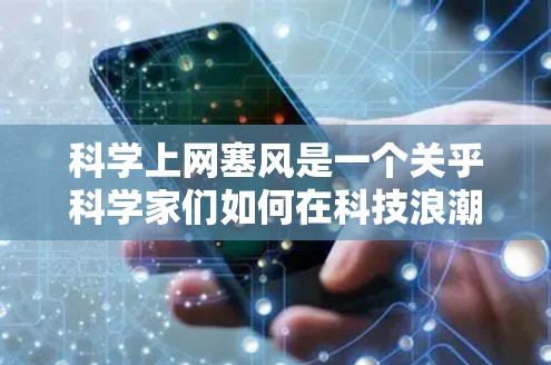 科学上网塞风是一个关乎科学家们如何在科技浪潮中应对信息过载、信息筛选与创新挑战的问题。以下是对这一问题的逐步分析和总结 科学上网塞风是一个关乎科学家们如何在科技浪潮中应对信息过载、信息筛选与创新挑战的问题。以下是对这一问题的逐步分析和总结