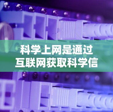 <strong>科学上网</strong>是通过互联网获取科学信息的一种方式,适合对科学知识感兴趣的人。以下是详细的步骤指南