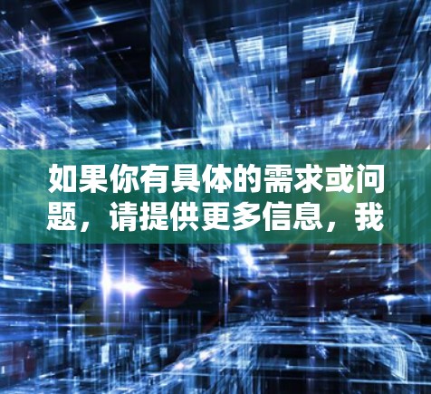 如果你有具体的需求或问题,请提供更多信息,我可以帮你更准确地解答!