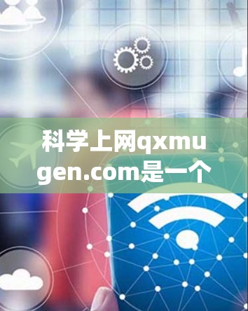 <strong>科学上网</strong>qxmugen.com是一个由qxmugen组织管理的网站,如果你无法找到该网站的具体页面或内容,可以通过以下步骤帮助你找到