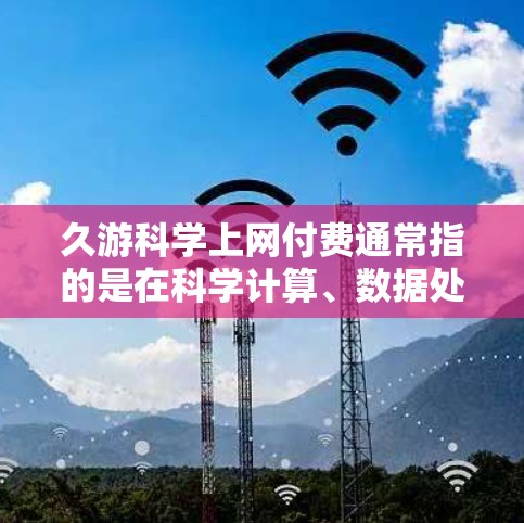 久游科学上网付费通常指的是在科学计算、数据处理、科学研究等方面需要付费使用高级科学软件工具。以下是一些常见的付费科学计算工具及其特点