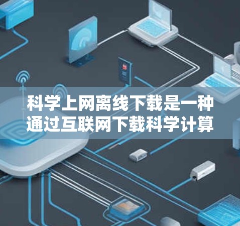 <strong>科学上网</strong>离线下载是一种通过互联网下载科学计算或相关文件,无需连接电脑的技术。以下是一步步的指南
