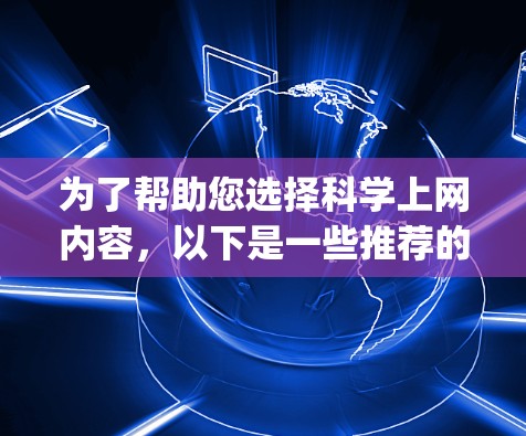 为了帮助您选择<strong>科学上网</strong>内容,以下是一些推荐的类别和具体建议,categorized as follows: