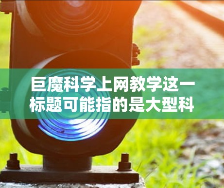 巨魔<strong>科学上网</strong>教学这一标题可能指的是大型科学教育网站或平台,这些网站提供科学知识的学习和教学服务。如果你正在寻找科学教育的官方网站,或者想获取权威的科学资源,以下是一些建议和建议