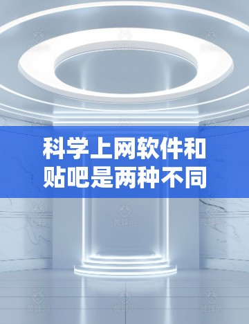 <strong>科学上网</strong>软件和贴吧是两种不同的交流平台,各自适合不同的使用场景。以下是它们的优势和应用场景