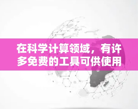 在科学计算领域,有许多免费的工具可供使用。以下是一些常用的免费科学工具 在科学计算领域,有许多免费的工具可供使用。以下是一些常用的免费科学工具