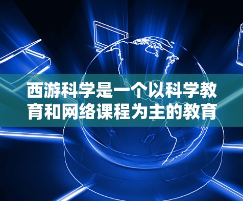 西游科学是一个以科学教育和网络课程为主的教育平台，提供多种科学课程和学习资源，如在线课程、视频课程、录播课程和电子课本等。用户可以根据自己的学习需求选择适合的课程，帮助自己掌握科学知识