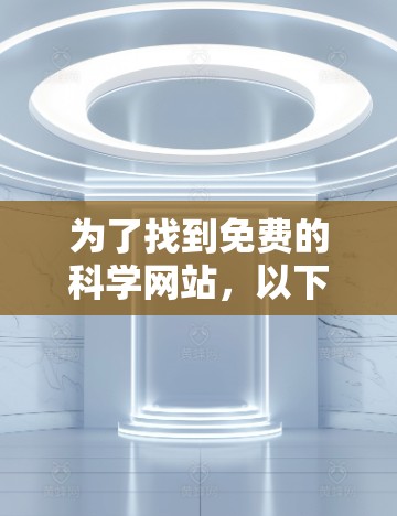 为了找到免费的科学网站,以下是一些推荐和建议 为了找到免费的科学网站,以下是一些推荐和建议