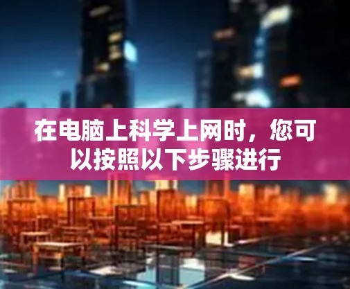 在电脑上<strong>科学上网</strong>时，您可以按照以下步骤进行