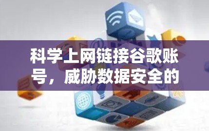 科学上网链接谷歌账号,威胁数据安全的深层分析 科学上网链接谷歌账号,威胁数据安全的深层分析
