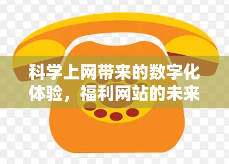 科学上网带来的数字化体验,福利网站的未来发展方向 科学上网带来的数字化体验,福利网站的未来发展方向