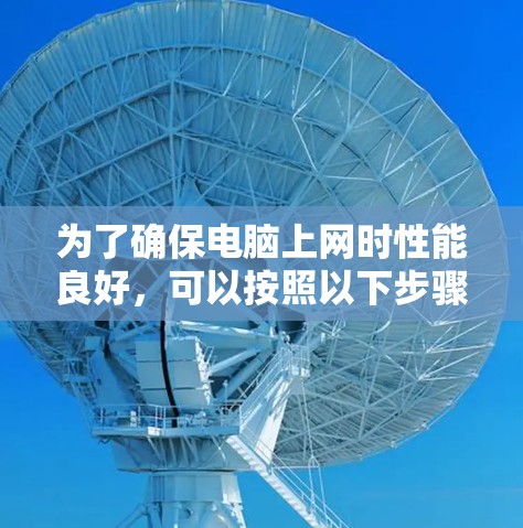 为了确保电脑上网时性能良好,可以按照以下步骤进行检查和优化 为了确保电脑上网时性能良好,可以按照以下步骤进行检查和优化