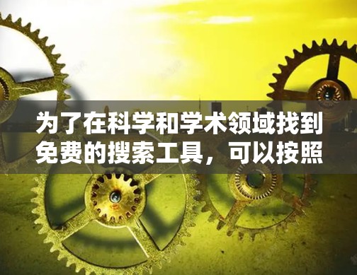 为了在科学和学术领域找到免费的搜索工具,可以按照以下步骤进行 为了在科学和学术领域找到免费的搜索工具,可以按照以下步骤进行