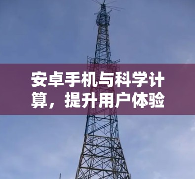 安卓手机与科学计算,提升用户体验的创新解决方案 安卓手机与科学计算,提升用户体验的创新解决方案