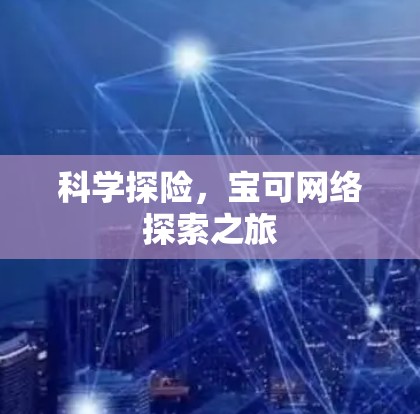科学探险,宝可网络探索之旅 科学探险,宝可网络探索之旅