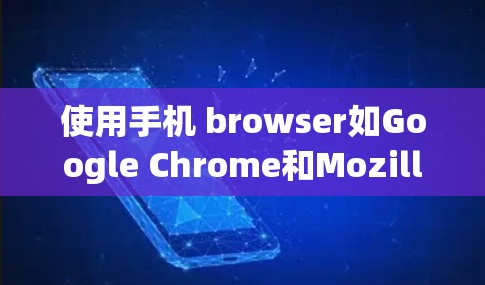 使用手机 browser如Google Chrome和Mozilla Firefox来访问科学和数学网站，可以享受便利的网络使用体验，但需注意以下几点