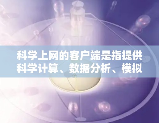 <strong>科学上网</strong>的客户端是指提供科学计算、数据分析、模拟等服务的互联网平台,客户端通常包括以下几个关键要素