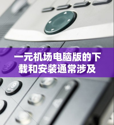 一元机场电脑版的下载和安装通常涉及多个步骤，确保成功下载并安装需要仔细处理。以下是逐步指南