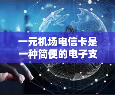 一元机场电信卡是一种简便的电子支付工具，主要用于机场、车站等场所进行支付。以下是一元机场电信卡的使用方法、功能、操作流程以及可能的限制