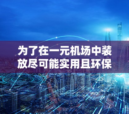为了在一元机场中装放尽可能实用且环保的行李,建议采用以下方案 为了在一元机场中装放尽可能实用且环保的行李,建议采用以下方案