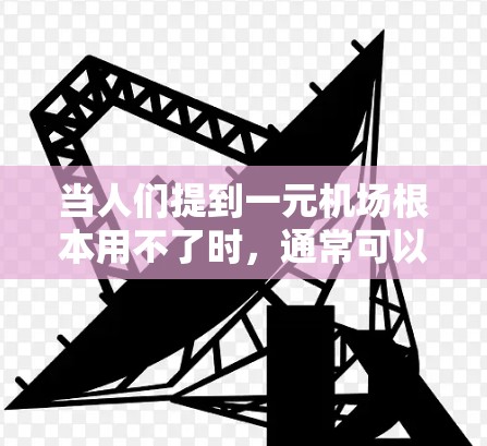 当人们提到一元机场根本用不了时，通常可以理解为机场设计不合理，导致人们难以前往其他区域或无法方便地访问这些区域。这种设计可能存在问题，例如