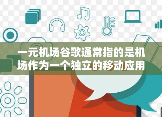 一元机场谷歌通常指的是机场作为一个独立的移动应用或服务，提供多种在线服务，包括导航、购物、餐饮等，让用户在机场快速到达目的地或完成任务。以下是一些常见的机场谷歌服务