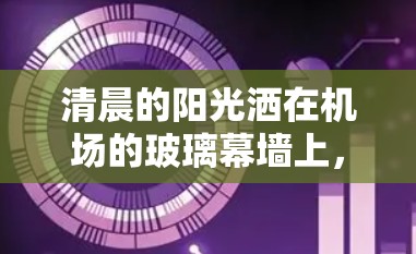 清晨的阳光洒在机场的玻璃幕墙上,像一层薄纱,将整个世界笼罩其中。在一片寂静的气氛中,一个来自北京的小男孩,一个来自上海的女孩子,正站在机场的空旷角落里,等待着相遇 清晨的阳光洒在机场的玻璃幕墙上,像一层薄纱,将整个世界笼罩其中。在一片寂静的气氛中,一个来自北京的小男孩,一个来自上海的女孩子,正站在机场的空旷角落里,等待着相遇