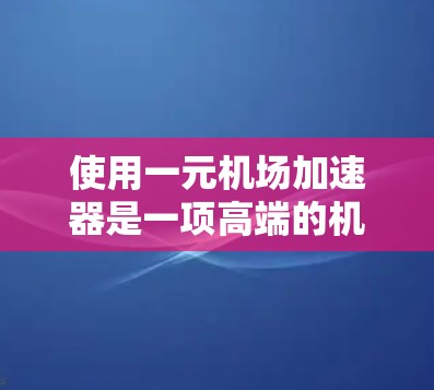 使用一元机场加速器是一项高端的机场服务，旨在提升旅客行李携带效率。以下是详细的操作步骤