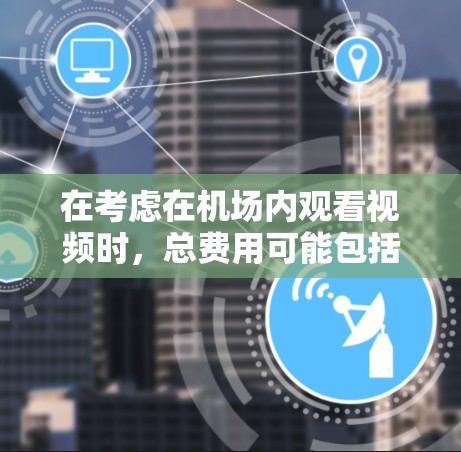 在考虑在机场内观看视频时，总费用可能包括以下几个方面
