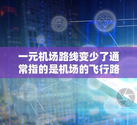 一元机场路线变少了通常指的是机场的飞行路线或者交通路线变得更加单一，减少了飞行距离或交通压力。这种变化通常是通过优化飞行路线、引入新的交通方式或调整飞行计划来实现的。以下是一些可能的原因和影响