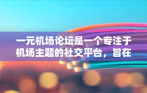 一元机场论坛是一个专注于机场主题的社交平台，旨在促进旅客、机场工作人员和其他相关人士之间的互动和交流。以下是该论坛的主要特点和运营策略