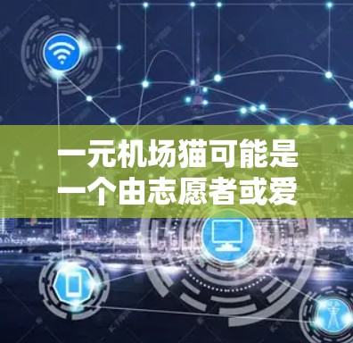 一元机场猫可能是一个由志愿者或爱好者组织的活动,旨在在机场内寻找或捕捉到一只猫。以下是一个可能的解释和步骤 一元机场猫可能是一个由志愿者或爱好者组织的活动,旨在在机场内寻找或捕捉到一只猫。以下是一个可能的解释和步骤