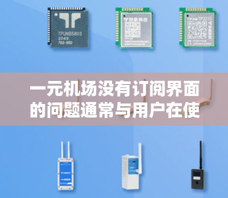 一元机场没有订阅界面的问题通常与用户在使用机场内部系统或应用程序时遇到了困难有关。以下是一些可能的解决方案