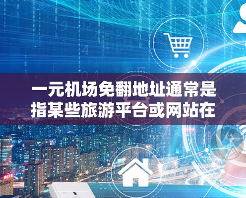 一元机场免翻地址通常是指某些旅游平台或网站在展示机场地址时，显示为一元或免费版本，而实际地址需要通过其他方式获取。这种情况下，您可以通过以下步骤来翻转地址