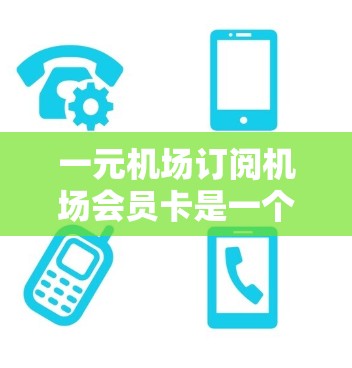 一元机场订阅机场会员卡是一个简单且经济的出行方式,通常包括了机场会员卡费用和订阅费。以下是关于一元机场订阅机场会员卡的基本信息和常见问题 一元机场订阅机场会员卡是一个简单且经济的出行方式,通常包括了机场会员卡费用和订阅费。以下是关于一元机场订阅机场会员卡的基本信息和常见问题