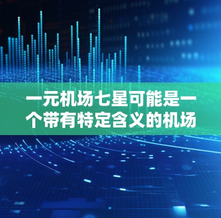 一元机场七星可能是一个带有特定含义的机场名称。以下是一些可能的解释 一元机场七星可能是一个带有特定含义的机场名称。以下是一些可能的解释