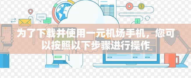 为了下载并使用一元机场手机，您可以按照以下步骤进行操作