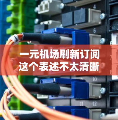 一元机场刷新订阅这个表述不太清晰,可能是指某种订阅模式或服务,价格仅为1元。如果你指的是某种关于机场的订阅服务,价格非常低,或者在机场内的使用服务,那么以下是一些可能的解释和建议 一元机场刷新订阅这个表述不太清晰,可能是指某种订阅模式或服务,价格仅为1元。如果你指的是某种关于机场的订阅服务,价格非常低,或者在机场内的使用服务,那么以下是一些可能的解释和建议